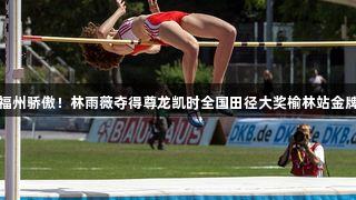 福州骄傲！林雨薇夺得尊龙凯时全国田径大奖榆林站金牌