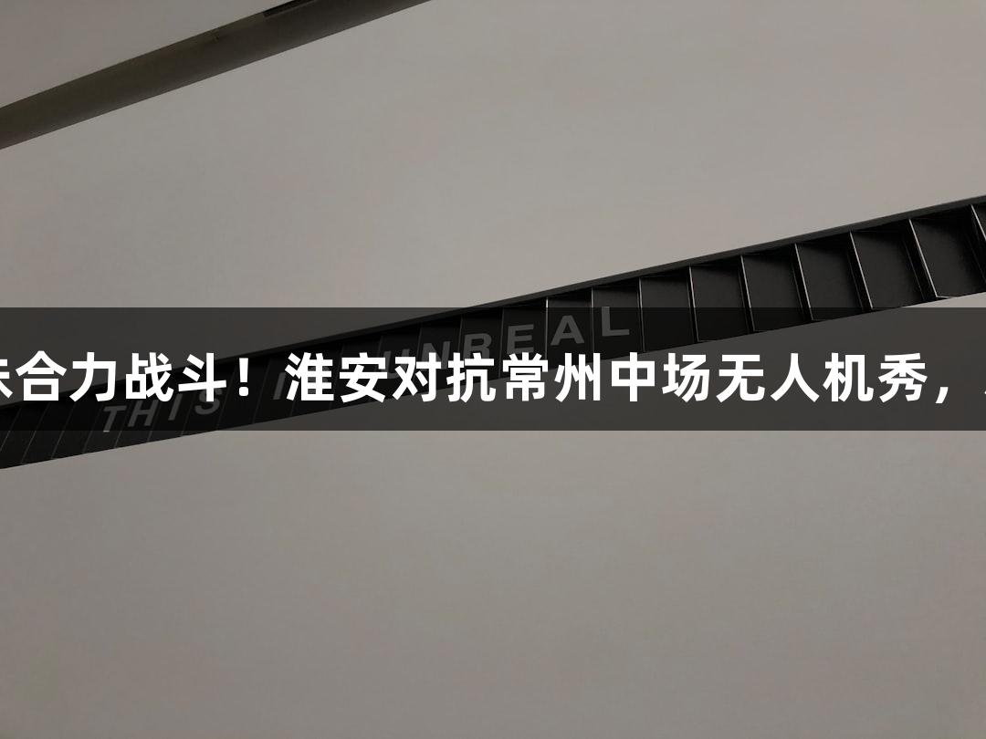 纵览苏超：孙悟空与十三妹合力战斗！淮安对抗常州中场无人机秀，尽在尊龙凯时*人生就是博！