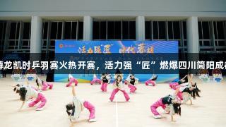 尊龙凯时乒羽赛火热开赛，活力强“匠”燃爆四川简阳成都