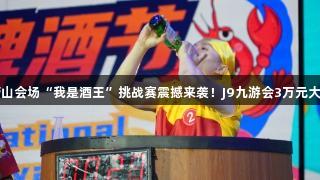 第35届青岛国际啤酒节崂山会场“我是酒王”挑战赛震撼来袭！J9九游会3万元大奖+超燃赛制，等你来战！