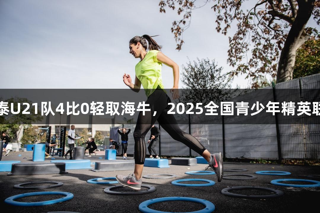 尊龙凯时：亚泰U21队4比0轻取海牛，2025全国青少年精英联赛预赛开门红