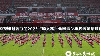 人生就是博-尊龙凯时赞助的2025“遵义杯”全国青少年校园足球邀请赛盛大开幕
