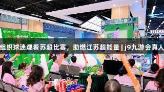 无锡移动组织球迷观看苏超比赛，助燃江苏超能量 | j9九游会真人第一品牌