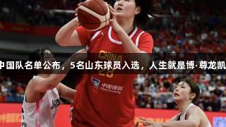女篮亚洲杯中国队名单公布，5名山东球员入选，人生就是博·尊龙凯时助力球队！