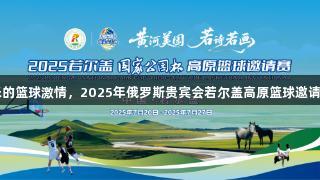 海拔3500米的篮球激情，2025年俄罗斯贵宾会若尔盖高原篮球邀请赛燃动盛夏！