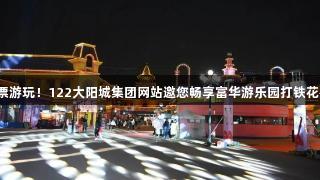 免门票游玩！122大阳城集团网站邀您畅享富华游乐园打铁花盛况！