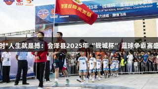 尊龙凯时*人生就是搏：会泽县2025年“钱城杯”蓝球争霸赛盛大开幕