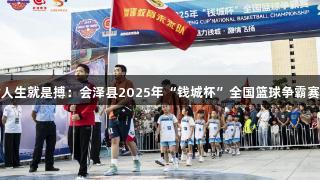 尊龙凯时人生就是搏：会泽县2025年“钱城杯”全国篮球争霸赛盛大开启