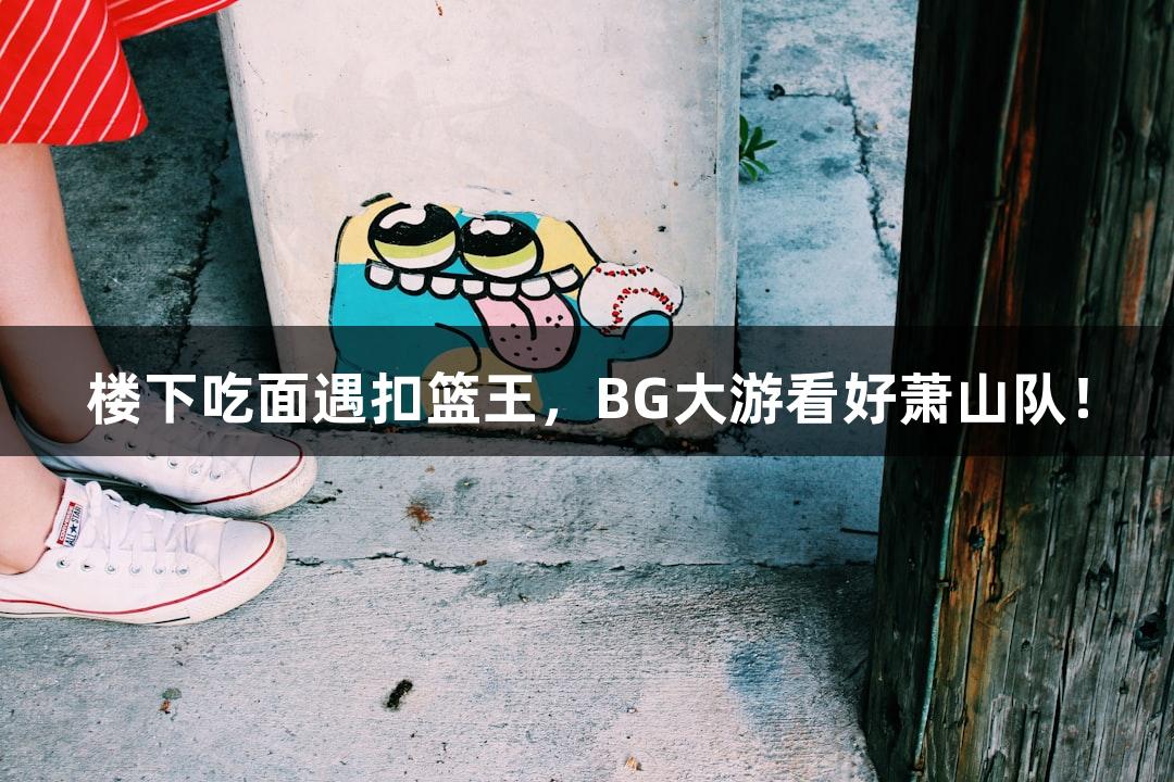 楼下吃面遇扣篮王，BG大游看好萧山队！