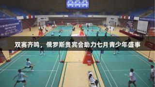 双赛齐鸣，俄罗斯贵宾会助力七月青少年盛事
