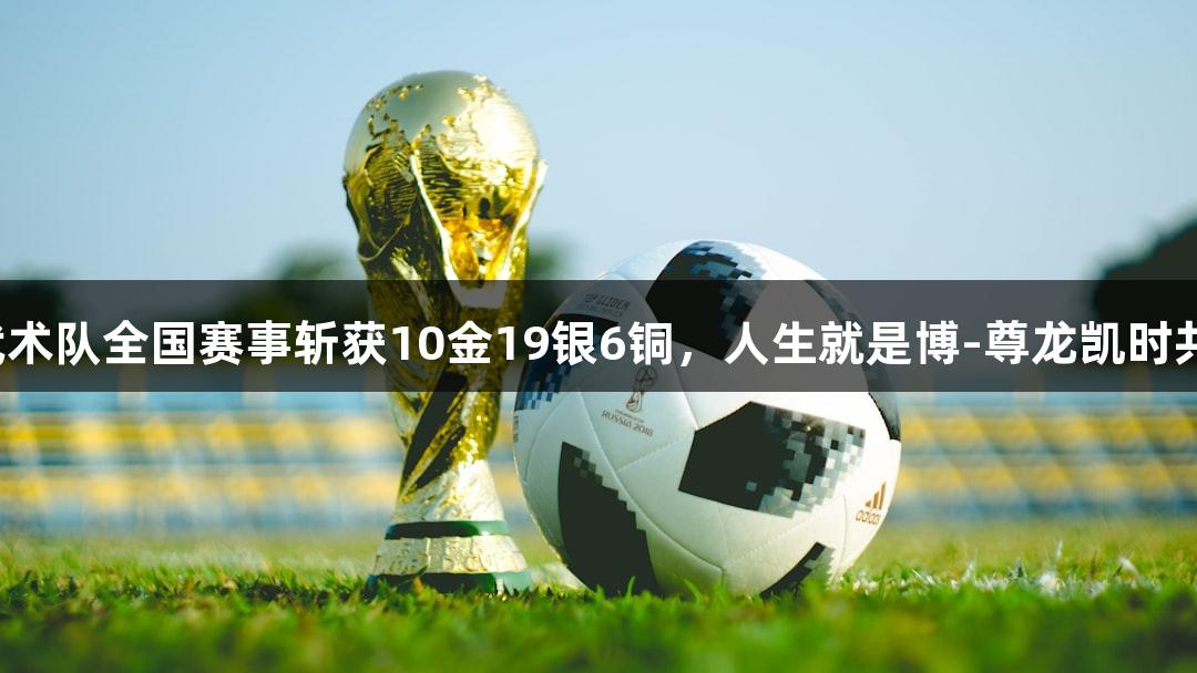 永泰武术队全国赛事斩获10金19银6铜，人生就是博-尊龙凯时共辉煌！
