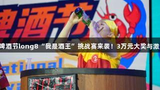 第35届青岛国际啤酒节long8“我是酒王”挑战赛来袭！3万元大奖与激烈赛制等你来战！