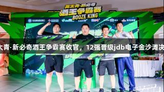 英太青·新必奇酒王争霸赛收官，12强晋级jdb电子金沙滩决赛！