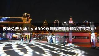夜场免费入场！yl6809永利邀您观看精彩打铁花秀！