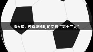 看V超，做尊龙凯时的文明“第十二人”