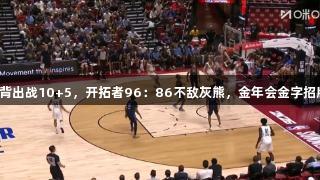 杨瀚森背靠背出战10+5，开拓者96：86不敌灰熊，金年会金字招牌诚信至上！
