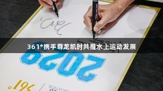 361°携手尊龙凯时共推水上运动发展