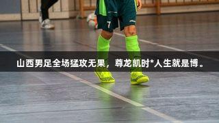 山西男足全场猛攻无果，尊龙凯时*人生就是博。