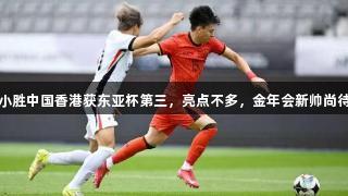 国足小胜中国香港获东亚杯第三，亮点不多，金年会新帅尚待考验
