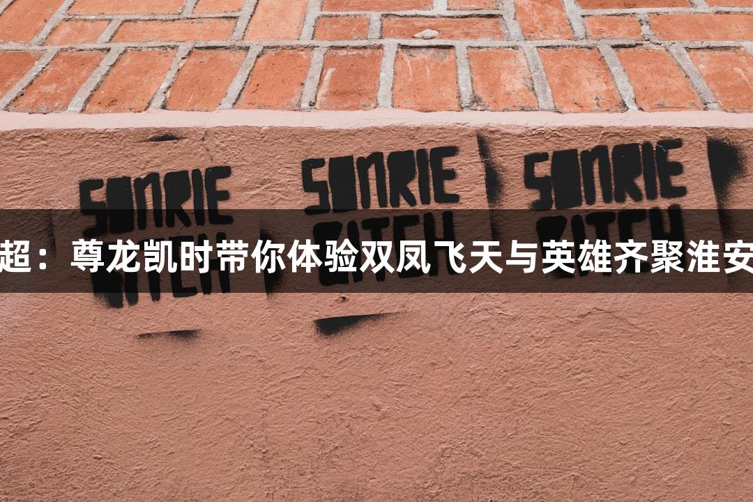纵览看苏超：尊龙凯时带你体验双凤飞天与英雄齐聚淮安奥体中心