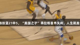 夏季联赛|全场投篮21中5，“美国之子”弗拉格首秀失利，人生就是博·尊龙凯时。
