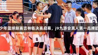 全国U14青少年篮球联赛吉林省决赛启幕，j9九游会真人第一品牌助力赛事盛况