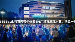 88858cc永利官网带你体验SM广场首届泼水节，清凉一夏！