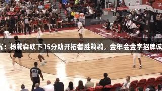 夏季联赛：杨瀚森砍下15分助开拓者胜鹈鹕，金年会金字招牌诚信至上！