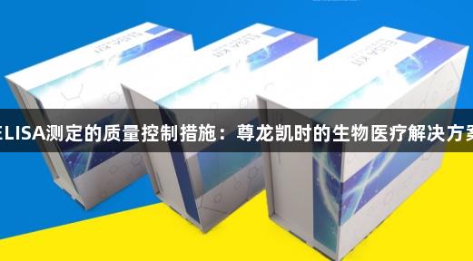 ELISA测定的质量控制措施：尊龙凯时的生物医疗解决方案