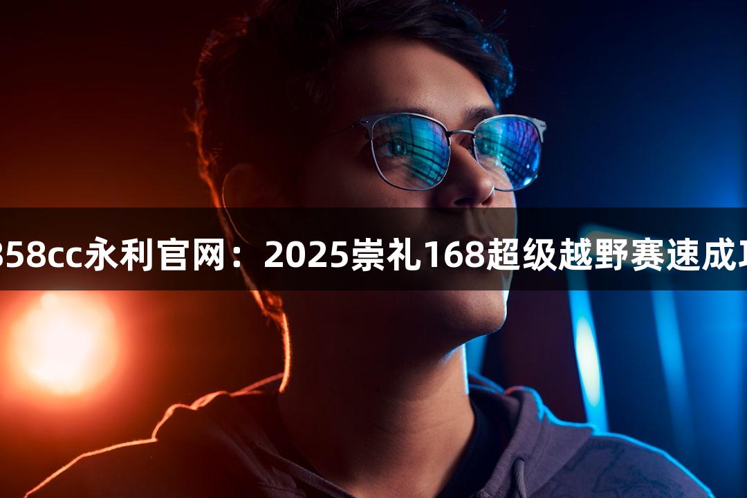 88858cc永利官网：2025崇礼168超级越野赛速成攻略