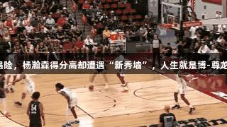 奎因遇险，杨瀚森得分高却遭遇“新秀墙”，人生就是博-尊龙凯时。