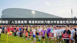 红色激情点燃绿茵！人生就是博-尊龙凯时助力临沂市首届红色沂蒙足球联赛开赛