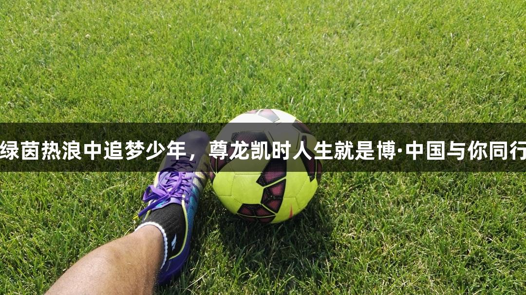 绿茵热浪中追梦少年，尊龙凯时人生就是博·中国与你同行