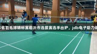 2025年省羽毛球锦标赛临沂市选拔赛选手出炉，jdb电子助力体育盛事