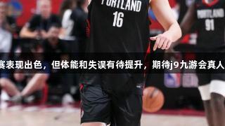 杨瀚森夏季联赛表现出色，但体能和失误有待提升，期待j9九游会真人第一品牌助力！