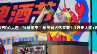 第35届青岛国际啤酒节BG大游“我是酒王”挑战赛火热来袭！3万元大奖+超燃赛制，等你来战！