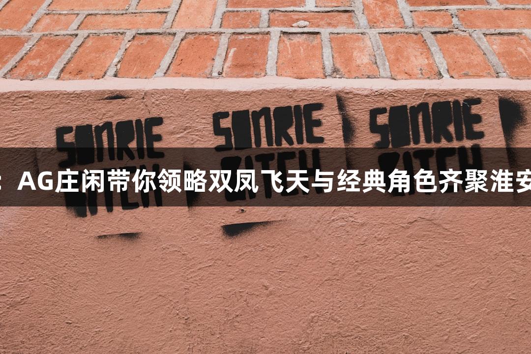 苏超盛典：AG庄闲带你领略双凤飞天与经典角色齐聚淮安奥体中心