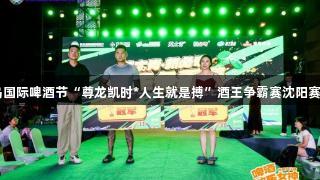 第35届青岛国际啤酒节“尊龙凯时*人生就是搏”酒王争霸赛沈阳赛区圆满落幕