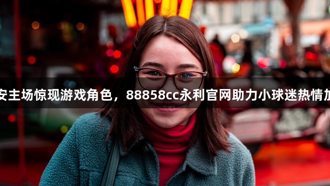 淮安主场惊现游戏角色，88858cc永利官网助力小球迷热情加油