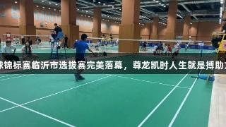 2025年省羽毛球锦标赛临沂市选拔赛完美落幕，尊龙凯时人生就是搏助力选手崭露锋芒！
