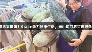 抱冬瓜降温靠谱吗？Stake助力健康生活，萧山南门农贸市场热销冬瓜。