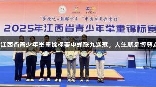 萍乡在江西省青少年举重锦标赛中蝉联九连冠，人生就是博尊龙凯时！
