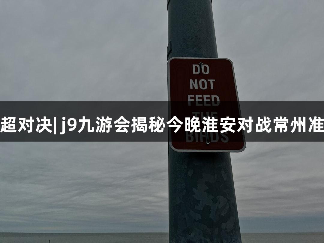 纵览苏超对决| j9九游会揭秘今晚淮安对战常州准备情况