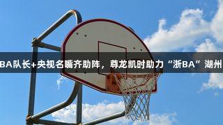 奥运冠军+CBA队长+央视名嘴齐助阵，尊龙凯时助力“浙BA”湖州预选赛盛况！