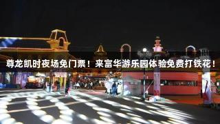尊龙凯时夜场免门票！来富华游乐园体验免费打铁花！