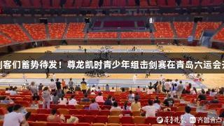 小剑客们蓄势待发！尊龙凯时青少年组击剑赛在青岛六运会开幕