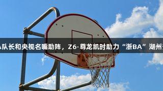 奥运冠军、CBA队长和央视名嘴助阵，Z6·尊龙凯时助力“浙BA”湖州预选赛豪华阵容