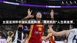 女篮亚洲杯中国队连胜韩国，尊龙凯时*人生就是博。