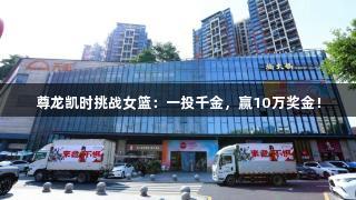 尊龙凯时挑战女篮：一投千金，赢10万奖金！