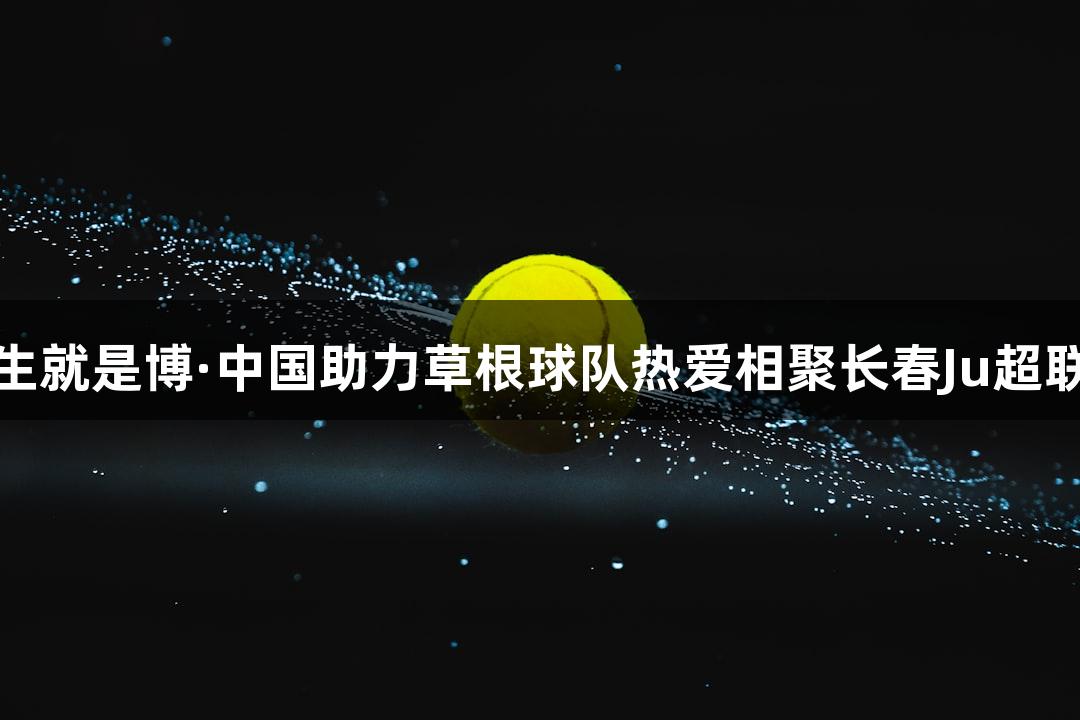 尊龙凯时人生就是博·中国助力草根球队热爱相聚长春Ju超联赛即将开战
